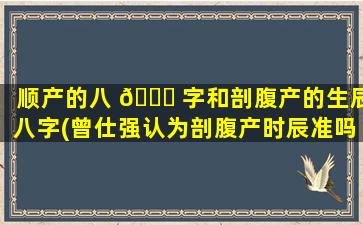 顺产的八 🐘 字和剖腹产的生辰八字(曾仕强认为剖腹产时辰准吗)